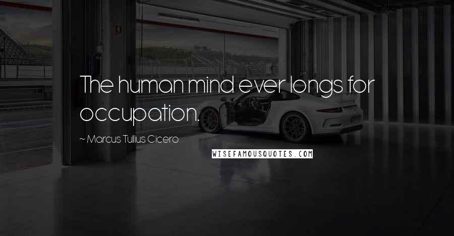 Marcus Tullius Cicero Quotes: The human mind ever longs for occupation.