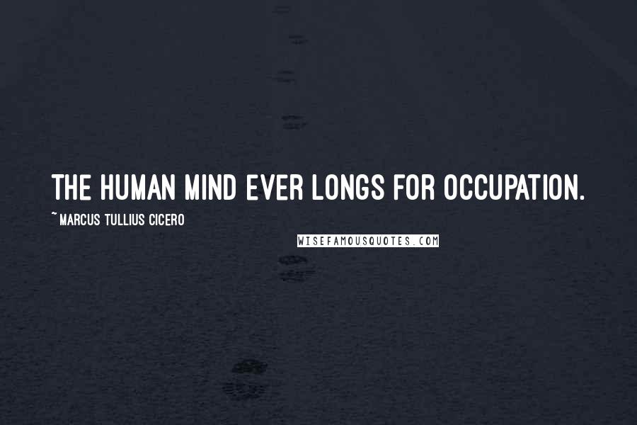 Marcus Tullius Cicero Quotes: The human mind ever longs for occupation.