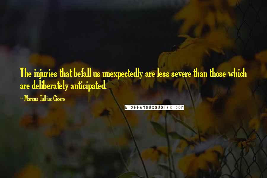 Marcus Tullius Cicero Quotes: The injuries that befall us unexpectedly are less severe than those which are deliberately anticipated.