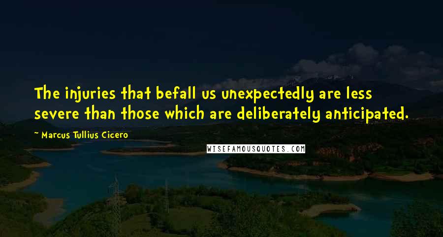 Marcus Tullius Cicero Quotes: The injuries that befall us unexpectedly are less severe than those which are deliberately anticipated.