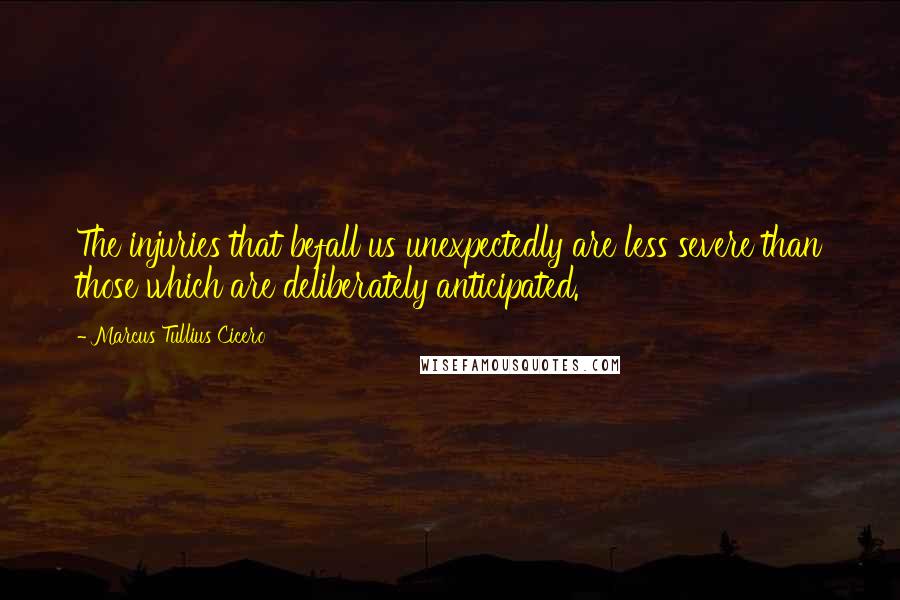 Marcus Tullius Cicero Quotes: The injuries that befall us unexpectedly are less severe than those which are deliberately anticipated.