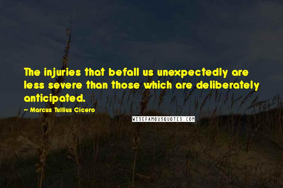 Marcus Tullius Cicero Quotes: The injuries that befall us unexpectedly are less severe than those which are deliberately anticipated.