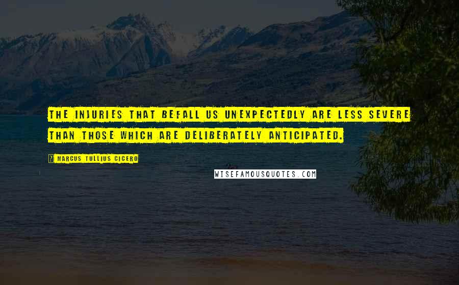 Marcus Tullius Cicero Quotes: The injuries that befall us unexpectedly are less severe than those which are deliberately anticipated.