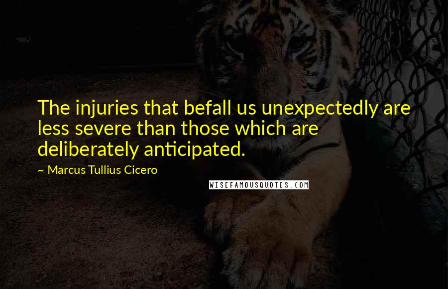 Marcus Tullius Cicero Quotes: The injuries that befall us unexpectedly are less severe than those which are deliberately anticipated.