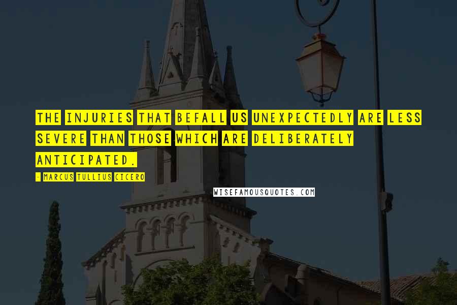 Marcus Tullius Cicero Quotes: The injuries that befall us unexpectedly are less severe than those which are deliberately anticipated.