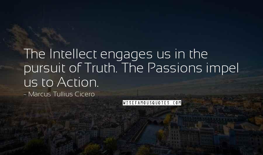 Marcus Tullius Cicero Quotes: The Intellect engages us in the pursuit of Truth. The Passions impel us to Action.