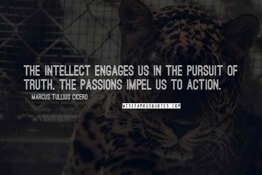 Marcus Tullius Cicero Quotes: The Intellect engages us in the pursuit of Truth. The Passions impel us to Action.
