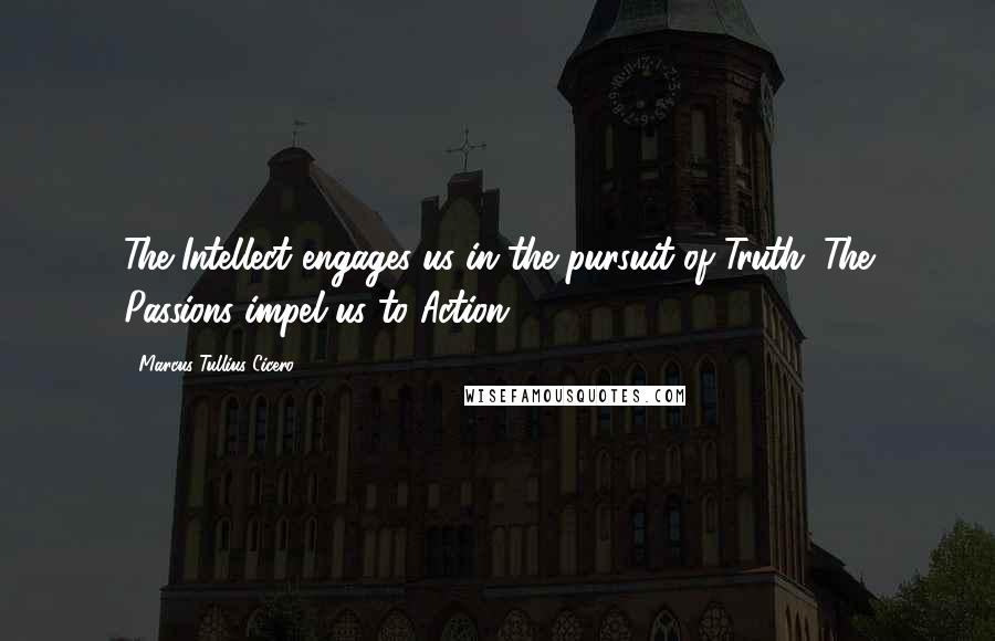 Marcus Tullius Cicero Quotes: The Intellect engages us in the pursuit of Truth. The Passions impel us to Action.