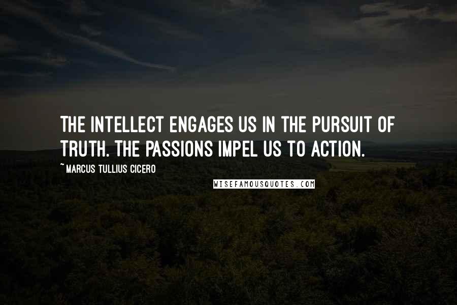 Marcus Tullius Cicero Quotes: The Intellect engages us in the pursuit of Truth. The Passions impel us to Action.