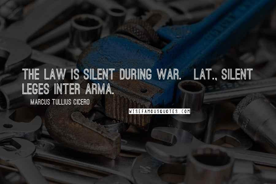 Marcus Tullius Cicero Quotes: The law is silent during war.[Lat., Silent leges inter arma.]