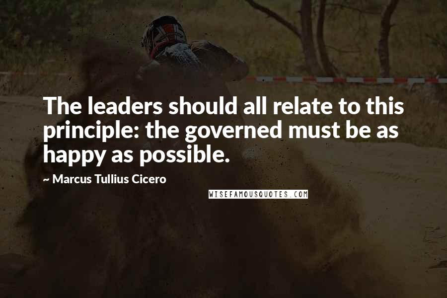 Marcus Tullius Cicero Quotes: The leaders should all relate to this principle: the governed must be as happy as possible.