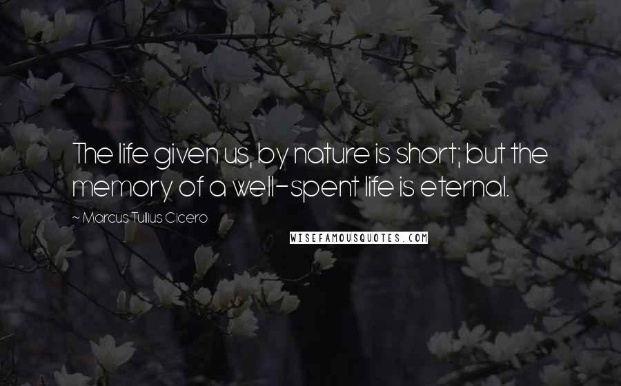 Marcus Tullius Cicero Quotes: The life given us, by nature is short; but the memory of a well-spent life is eternal.