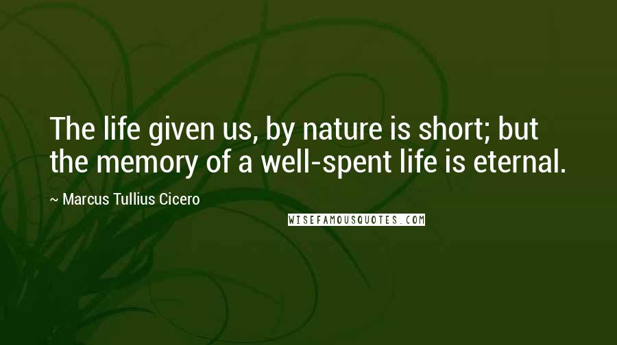 Marcus Tullius Cicero Quotes: The life given us, by nature is short; but the memory of a well-spent life is eternal.