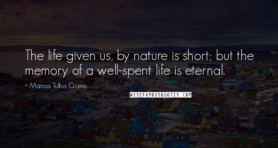 Marcus Tullius Cicero Quotes: The life given us, by nature is short; but the memory of a well-spent life is eternal.