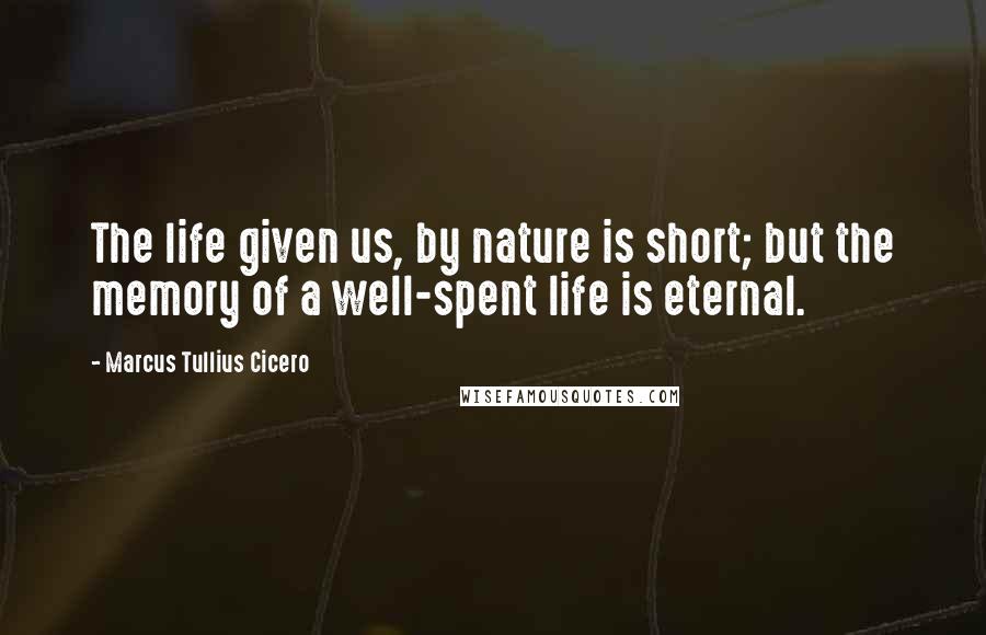 Marcus Tullius Cicero Quotes: The life given us, by nature is short; but the memory of a well-spent life is eternal.