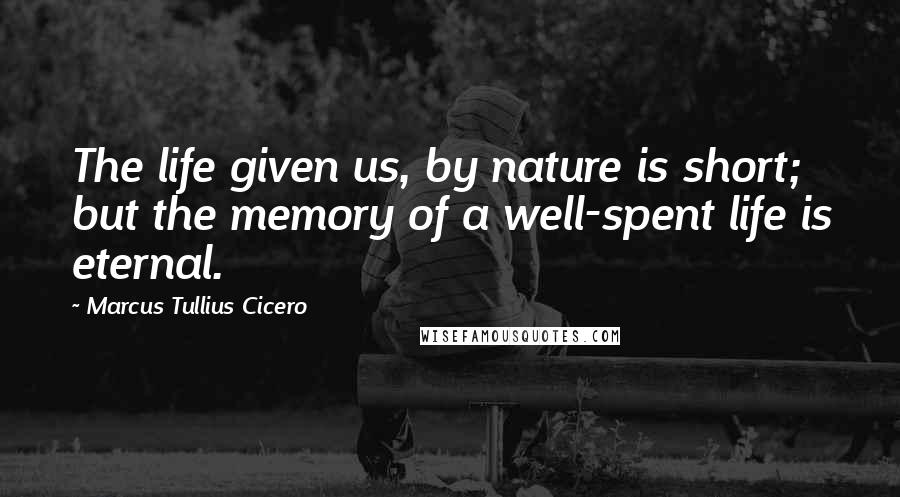 Marcus Tullius Cicero Quotes: The life given us, by nature is short; but the memory of a well-spent life is eternal.