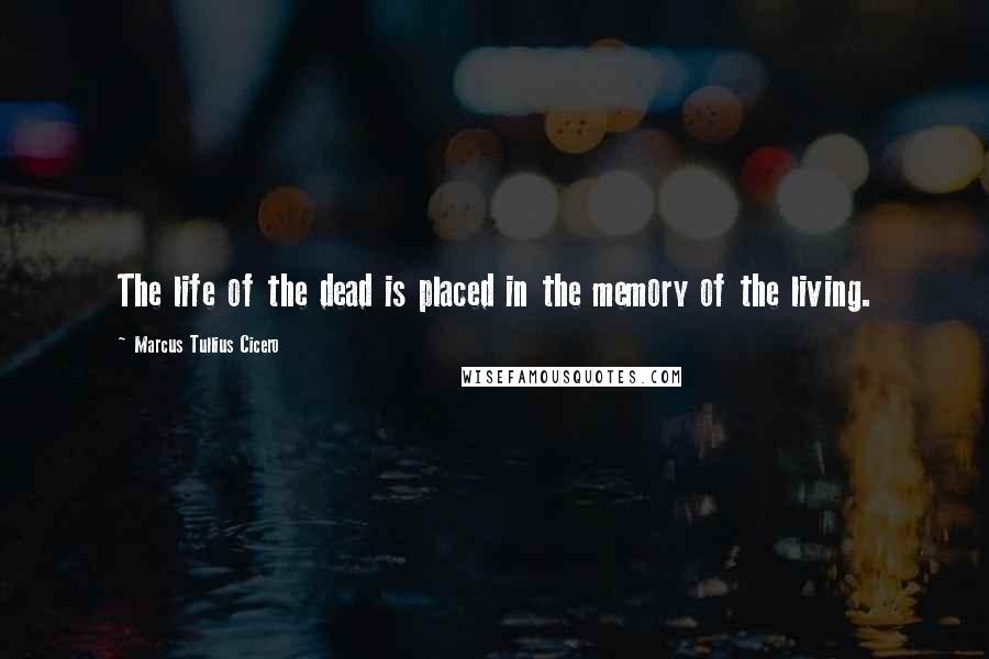 Marcus Tullius Cicero Quotes: The life of the dead is placed in the memory of the living.