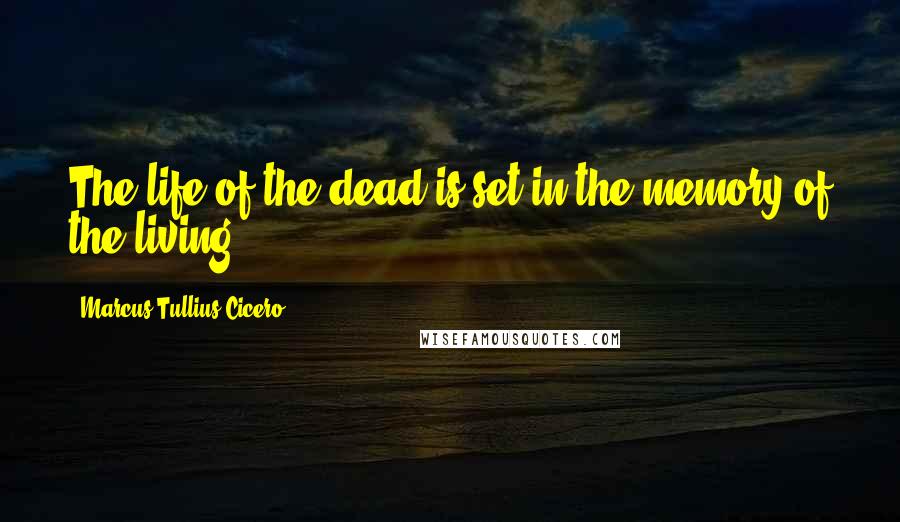 Marcus Tullius Cicero Quotes: The life of the dead is set in the memory of the living.