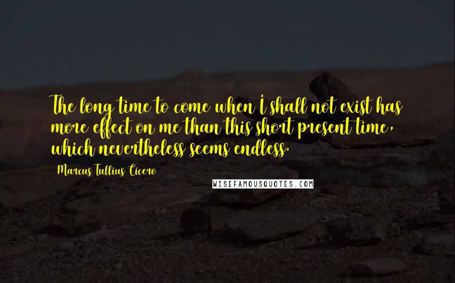 Marcus Tullius Cicero Quotes: The long time to come when I shall not exist has more effect on me than this short present time, which nevertheless seems endless.
