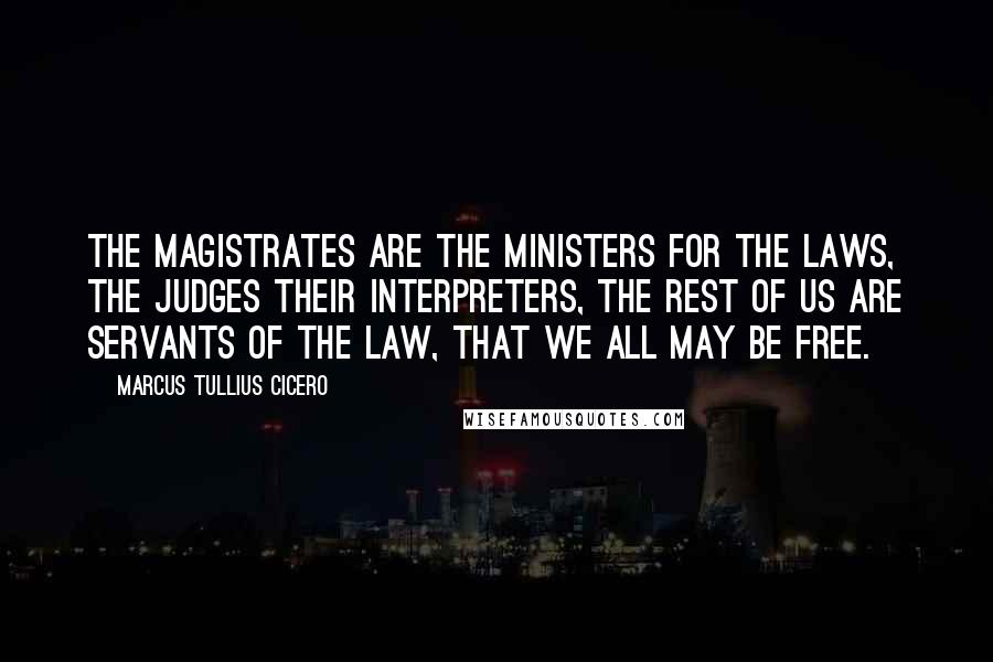 Marcus Tullius Cicero Quotes: The magistrates are the ministers for the laws, the judges their interpreters, the rest of us are servants of the law, that we all may be free.