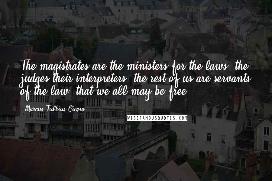 Marcus Tullius Cicero Quotes: The magistrates are the ministers for the laws, the judges their interpreters, the rest of us are servants of the law, that we all may be free.