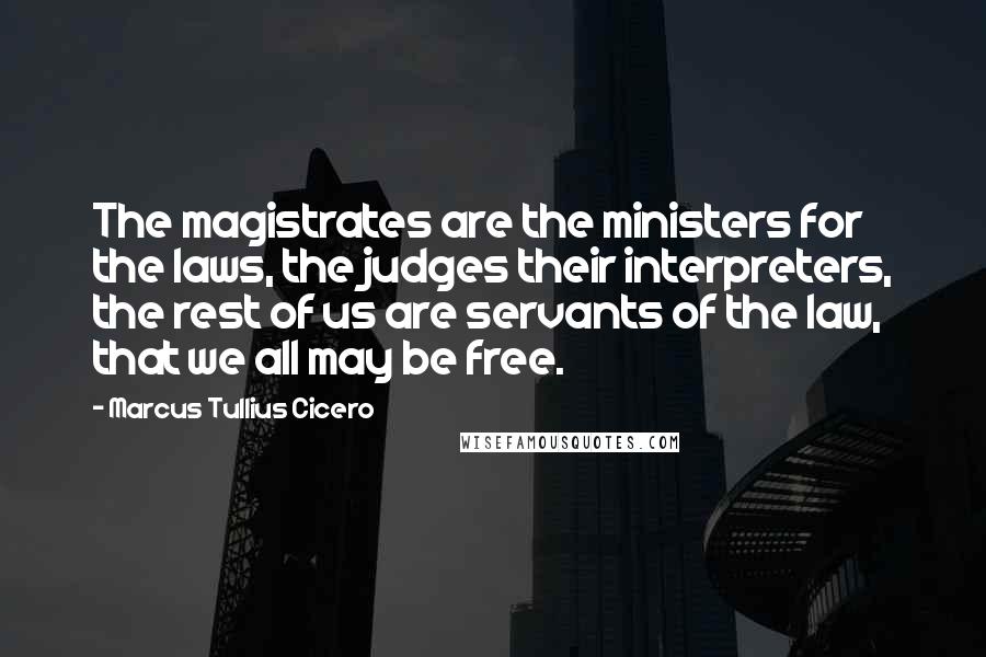 Marcus Tullius Cicero Quotes: The magistrates are the ministers for the laws, the judges their interpreters, the rest of us are servants of the law, that we all may be free.