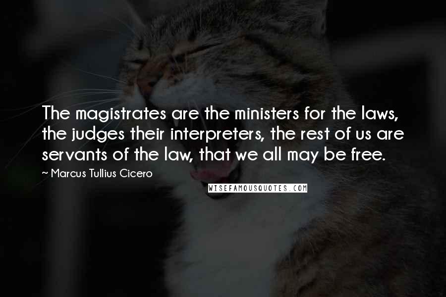 Marcus Tullius Cicero Quotes: The magistrates are the ministers for the laws, the judges their interpreters, the rest of us are servants of the law, that we all may be free.