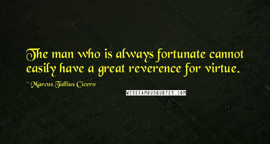 Marcus Tullius Cicero Quotes: The man who is always fortunate cannot easily have a great reverence for virtue.