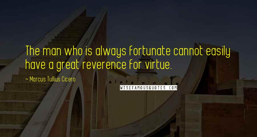 Marcus Tullius Cicero Quotes: The man who is always fortunate cannot easily have a great reverence for virtue.
