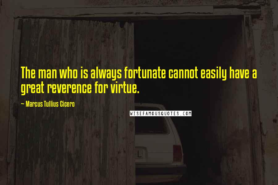 Marcus Tullius Cicero Quotes: The man who is always fortunate cannot easily have a great reverence for virtue.
