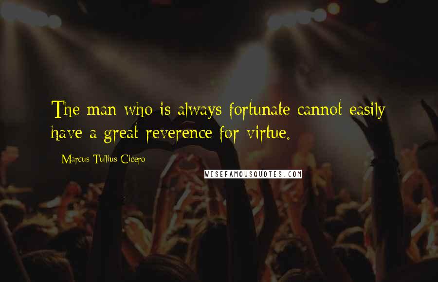 Marcus Tullius Cicero Quotes: The man who is always fortunate cannot easily have a great reverence for virtue.