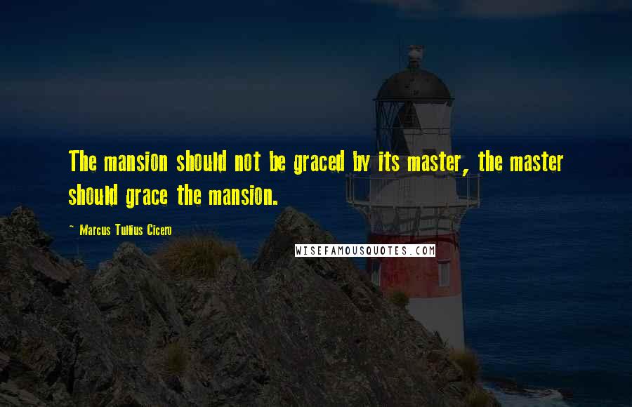 Marcus Tullius Cicero Quotes: The mansion should not be graced by its master, the master should grace the mansion.