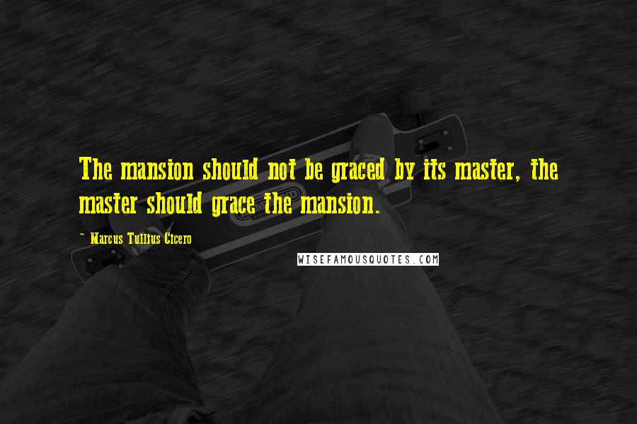 Marcus Tullius Cicero Quotes: The mansion should not be graced by its master, the master should grace the mansion.