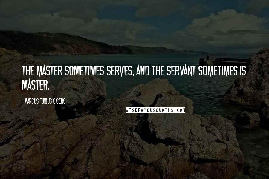 Marcus Tullius Cicero Quotes: The master sometimes serves, and the servant sometimes is master.