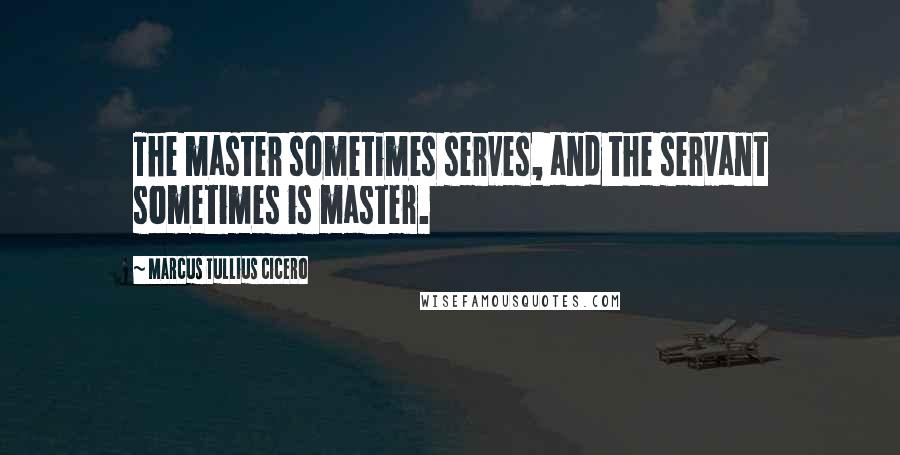 Marcus Tullius Cicero Quotes: The master sometimes serves, and the servant sometimes is master.