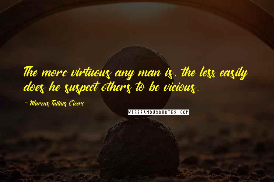 Marcus Tullius Cicero Quotes: The more virtuous any man is, the less easily does he suspect others to be vicious.