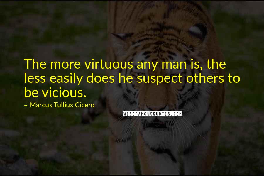 Marcus Tullius Cicero Quotes: The more virtuous any man is, the less easily does he suspect others to be vicious.