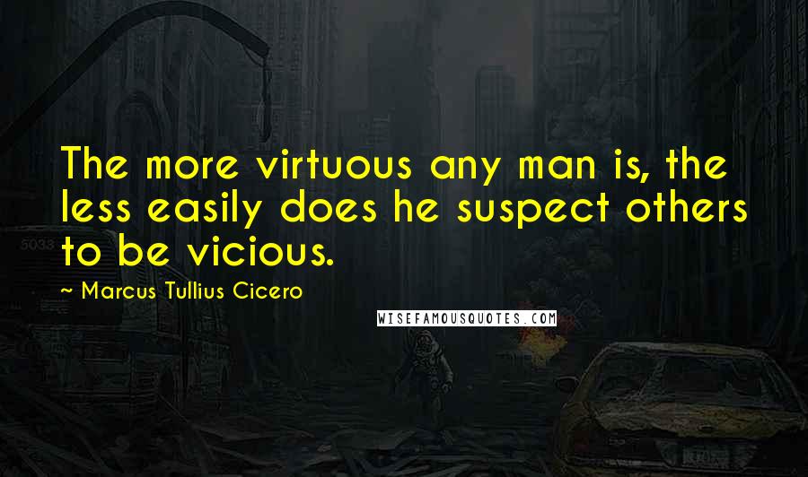 Marcus Tullius Cicero Quotes: The more virtuous any man is, the less easily does he suspect others to be vicious.