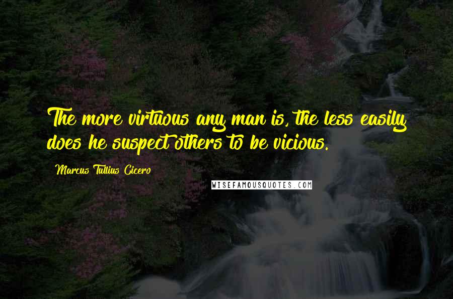 Marcus Tullius Cicero Quotes: The more virtuous any man is, the less easily does he suspect others to be vicious.