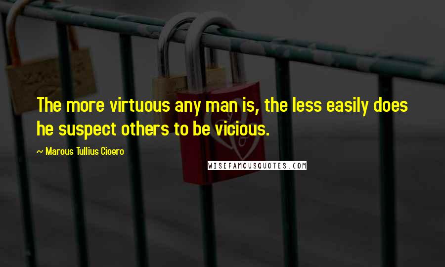 Marcus Tullius Cicero Quotes: The more virtuous any man is, the less easily does he suspect others to be vicious.