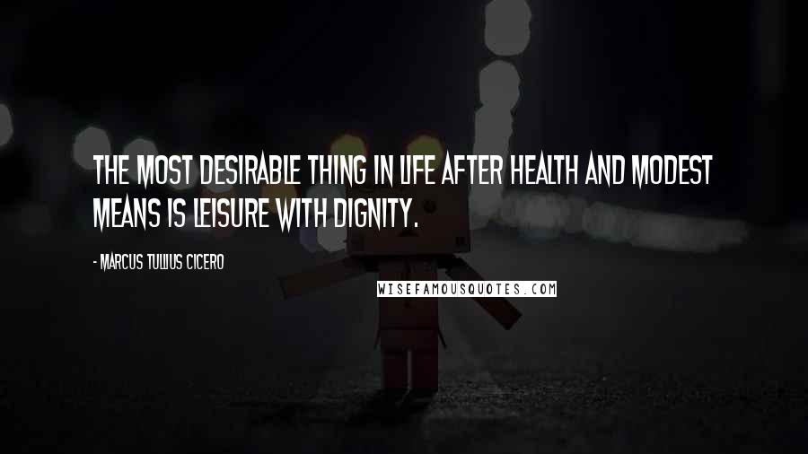 Marcus Tullius Cicero Quotes: The most desirable thing in life after health and modest means is leisure with dignity.