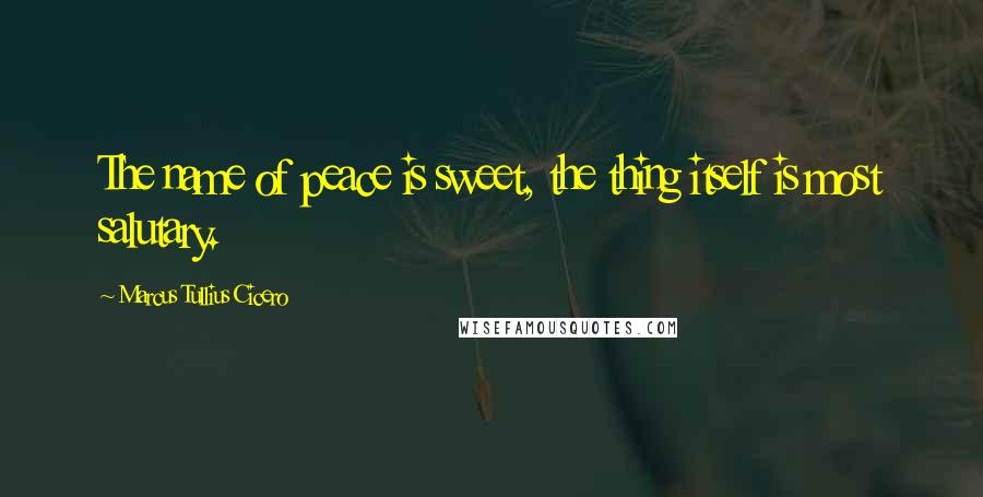 Marcus Tullius Cicero Quotes: The name of peace is sweet, the thing itself is most salutary.