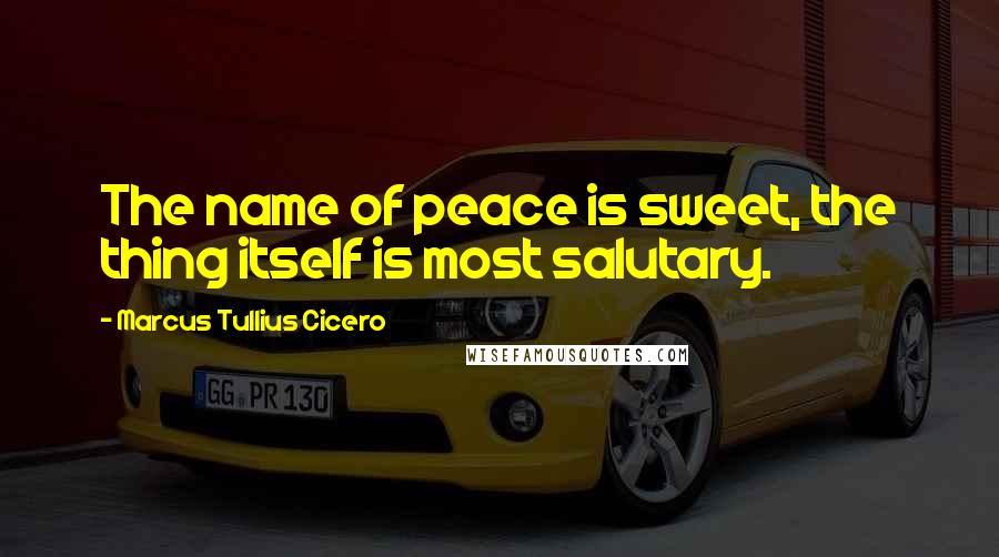 Marcus Tullius Cicero Quotes: The name of peace is sweet, the thing itself is most salutary.