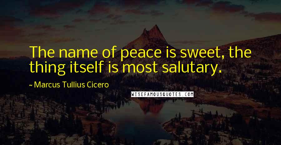 Marcus Tullius Cicero Quotes: The name of peace is sweet, the thing itself is most salutary.