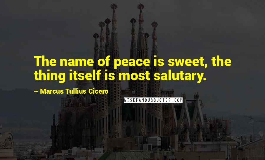 Marcus Tullius Cicero Quotes: The name of peace is sweet, the thing itself is most salutary.