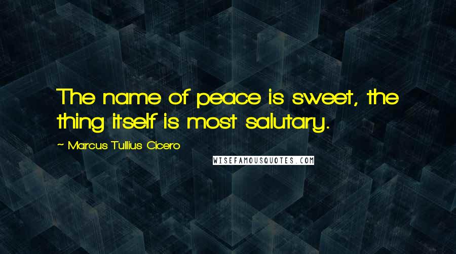 Marcus Tullius Cicero Quotes: The name of peace is sweet, the thing itself is most salutary.