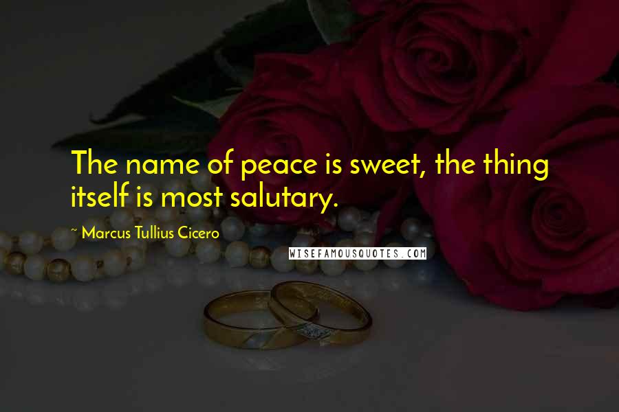 Marcus Tullius Cicero Quotes: The name of peace is sweet, the thing itself is most salutary.