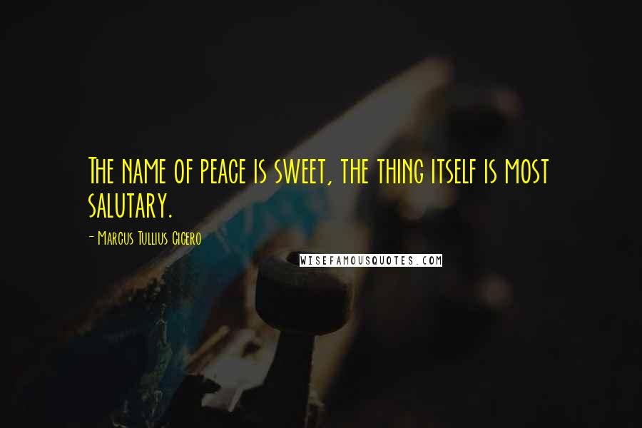 Marcus Tullius Cicero Quotes: The name of peace is sweet, the thing itself is most salutary.