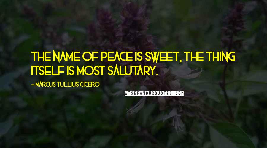 Marcus Tullius Cicero Quotes: The name of peace is sweet, the thing itself is most salutary.