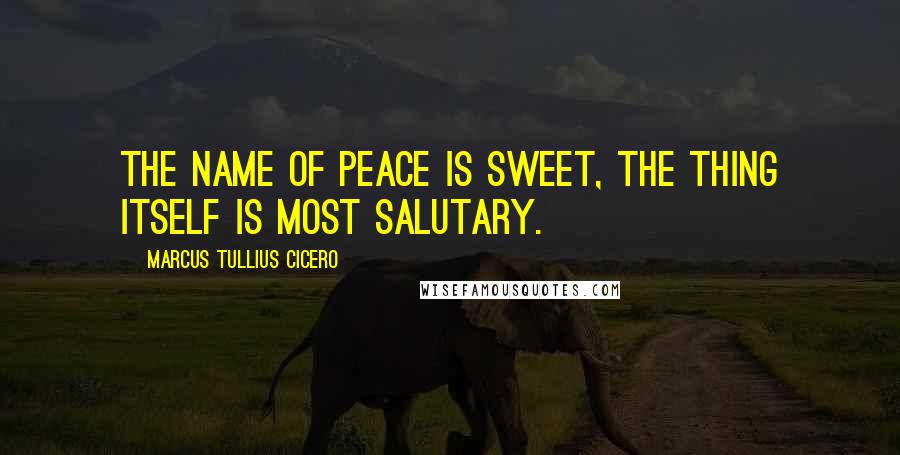 Marcus Tullius Cicero Quotes: The name of peace is sweet, the thing itself is most salutary.